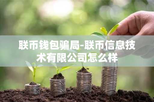 联币钱包骗局-联币信息技术有限公司怎么样