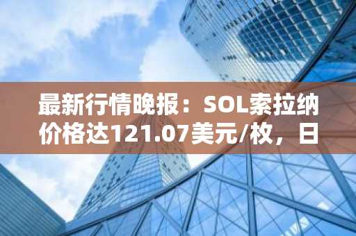 最新行情晚报：SOL索拉纳价格达121.07美元/枚，日内跌幅-3.51%