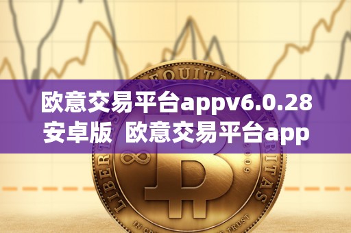 欧意交易平台appv6.0.28安卓版  欧意交易平台appv6.0.28安卓版及欧意交易所正规吗