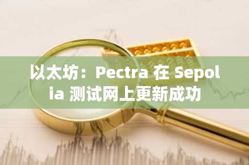 以太坊：Pectra 在 Sepolia 测试网上更新成功