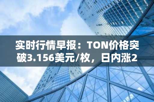 实时行情早报：TON价格突破3.156美元/枚，日内涨2.00%