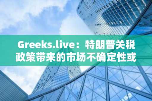 Greeks.live：特朗普关税政策带来的市场不确定性或推动比特币进一步下跌