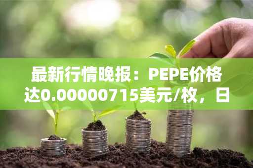 最新行情晚报：PEPE价格达0.00000715美元/枚，日内跌幅-3.51%