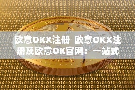 欧意OKX注册  欧意OKX注册及欧意OK官网：一站式数字资产交易平台