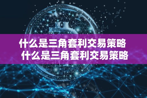 什么是三角套利交易策略  什么是三角套利交易策略及其特点