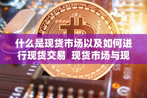 什么是现货市场以及如何进行现货交易  现货市场与现货交易详解