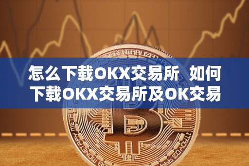 怎么下载OKX交易所  如何下载OKX交易所及OK交易所下载链接？