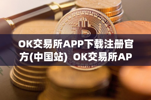 OK交易所APP下载注册官方(中国站)  OK交易所APP下载注册官方(中国站)及ok交易所app官网下载