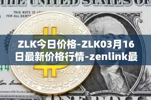 ZLK今日价格-ZLK03月16日最新价格行情-zenlink最新走势消息