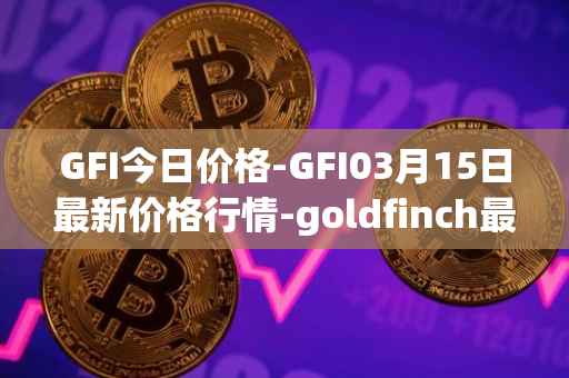 GFI今日价格-GFI03月15日最新价格行情-goldfinch最新走势消息