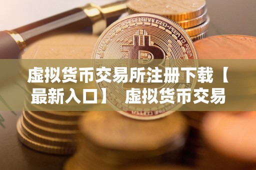 虚拟货币交易所注册下载【最新入口】  虚拟货币交易所注册下载【最新入口】