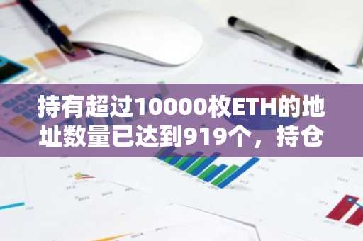 持有超过10000枚ETH的地址数量已达到919个，持仓均价为2172美元