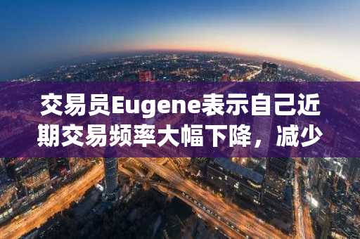 交易员Eugene表示自己近期交易频率大幅下降，减少50-60%