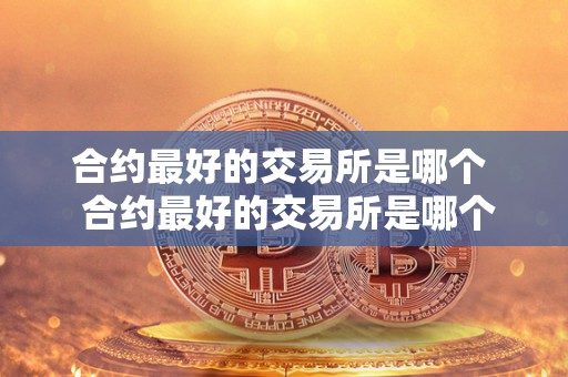 合约最好的交易所是哪个  合约最好的交易所是哪个？合约最好的交易所是哪个公司？