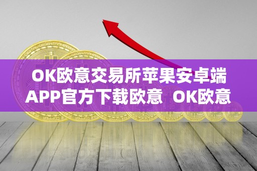 OK欧意交易所苹果安卓端APP官方下载欧意  OK欧意交易所苹果安卓端APP官方下载及欧意okex怎么交易