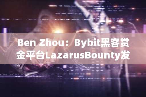 Ben Zhou：Bybit黑客赏金平台LazarusBounty发布V1.1版本更新