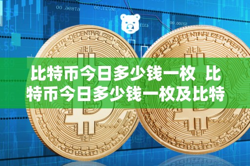 比特币今日多少钱一枚  比特币今日多少钱一枚及比特币今日多少钱一枚价格