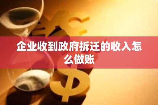 企业收到政府拆迁的收入怎么做账