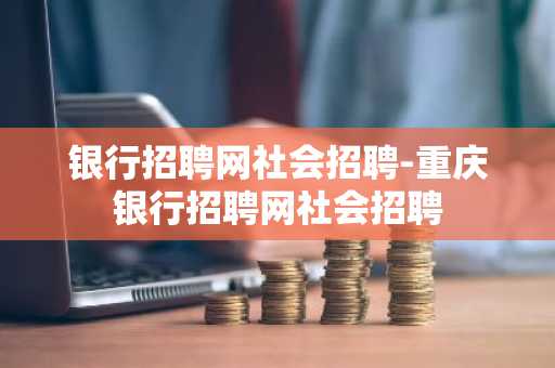 银行招聘网社会招聘-重庆银行招聘网社会招聘