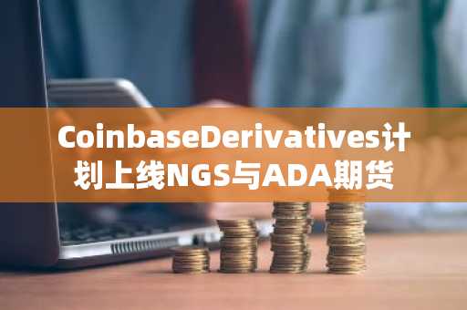 CoinbaseDerivatives计划上线NGS与ADA期货