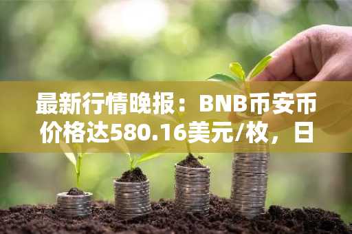 最新行情晚报：BNB币安币价格达580.16美元/枚，日内涨幅3.50%