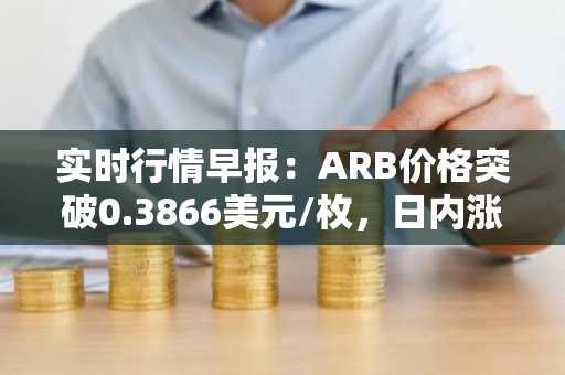 实时行情早报：ARB价格突破0.3866美元/枚，日内涨3.51%