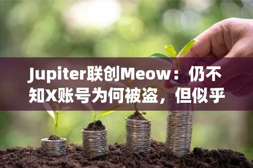 Jupiter联创Meow：仍不知X账号为何被盗，但似乎与Pumpfun账号攻击所有不同