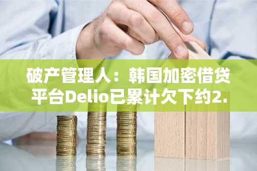 破产管理人：韩国加密借贷平台Delio已累计欠下约2.587亿美元的债务