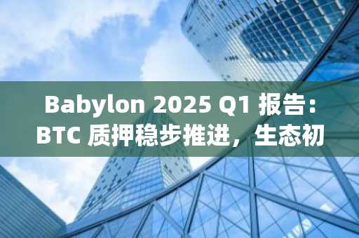 Babylon 2025 Q1 报告：BTC 质押稳步推进，生态初具规模