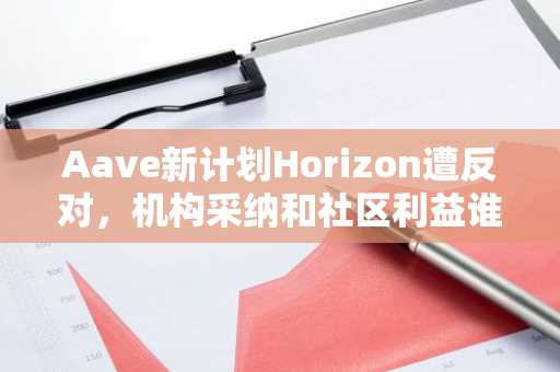 Aave新计划Horizon遭反对，机构采纳和社区利益谁更重要？