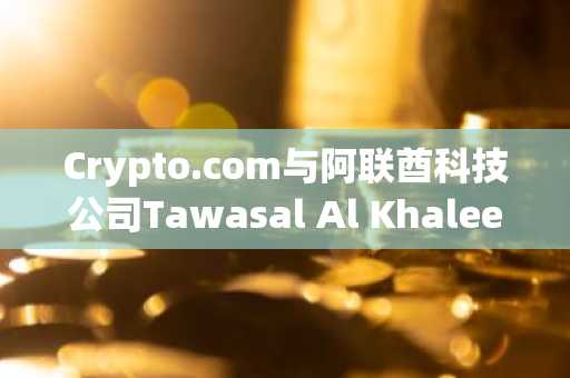 Crypto.com与阿联酋科技公司Tawasal Al Khaleej合作