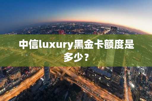 中信luxury黑金卡额度是多少？