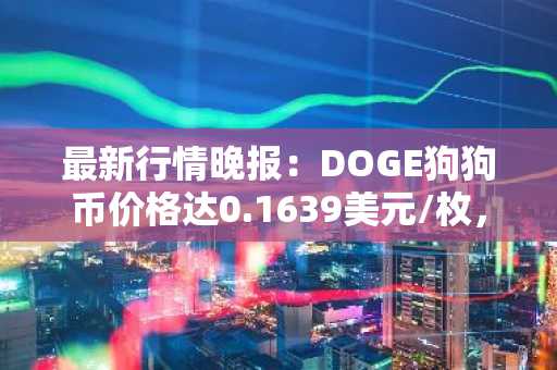 最新行情晚报：DOGE狗狗币价格达0.1639美元/枚，日内涨幅3.02%