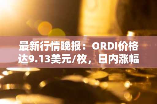 最新行情晚报：ORDI价格达9.13美元/枚，日内涨幅3.63%