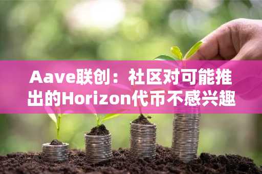 Aave联创：社区对可能推出的Horizon代币不感兴趣，共识将得到尊重