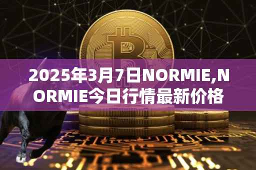 2025年3月7日NORMIE,NORMIE今日行情最新价格