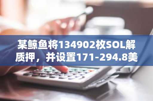 某鲸鱼将134902枚SOL解质押，并设置171-294.8美元多个限价卖出单