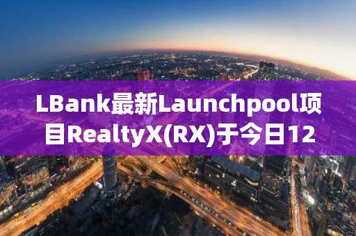 LBank最新Launchpool项目RealtyX(RX)于今日12:00开启