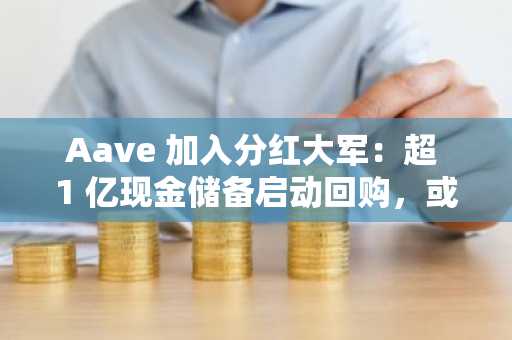 Aave 加入分红大军：超 1 亿现金储备启动回购，或有 DeFi 政策利好加持