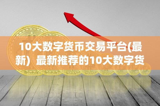 10大数字货币交易平台(最新)  最新推荐的10大数字货币交易平台，让你轻松了解数字货币<a href=https://www.zgjsgccyw.cn/news/585481.html target=_blank class=infotextkey>市场</a>动态