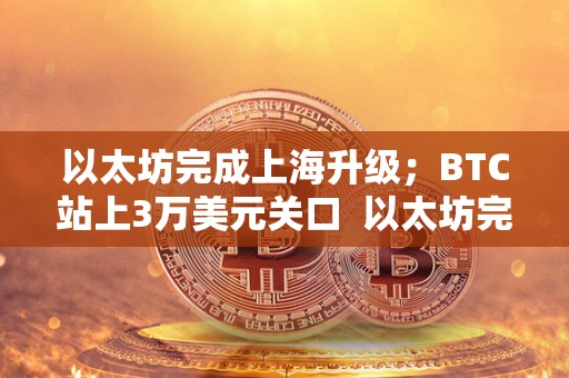 以太坊完成上海升级；BTC站上3万美元关口  以太坊完成上海升级，BTC站上3万美元关口，上海以太坊矿机盛行