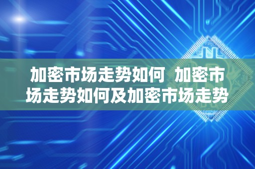 加密市场走势如何 加密市场走势如何及加密市场走势如何分析 加密市场走势如何 加密市场走势如何及加密市场走势如何分析