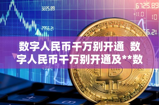 数字人民币千万别开通  数字人民币千万别开通及**数字人民币千万别开通