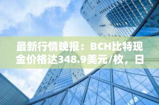 最新行情晚报：BCH比特现金价格达348.9美元/枚，日内涨幅3.01%