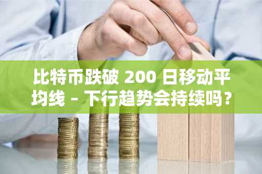 比特币跌破 200 日移动平均线 – 下行趋势会持续吗？