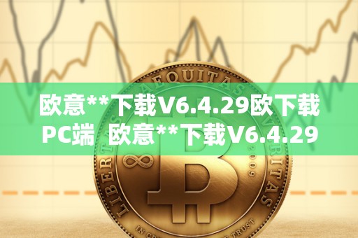 欧意**下载V6.4.29欧下载PC端  欧意**下载V6.4.29欧下载PC端及欧意官方网站