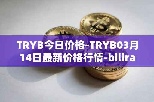 TRYB今日价格-TRYB03月14日最新价格行情-bilira最新走势消息