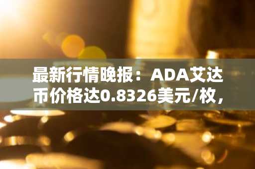 最新行情晚报：ADA艾达币价格达0.8326美元/枚，日内涨幅2.01%