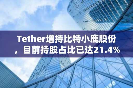 Tether增持比特小鹿股份，目前持股占比已达21.4%