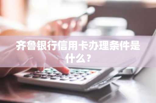 齐鲁银行信用卡办理条件是什么？